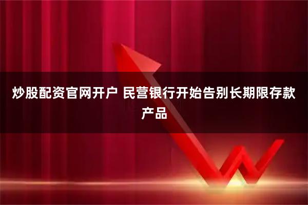 炒股配资官网开户 民营银行开始告别长期限存款产品