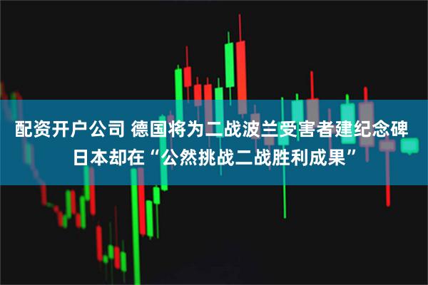 配资开户公司 德国将为二战波兰受害者建纪念碑 日本却在“公然挑战二战胜利成果”