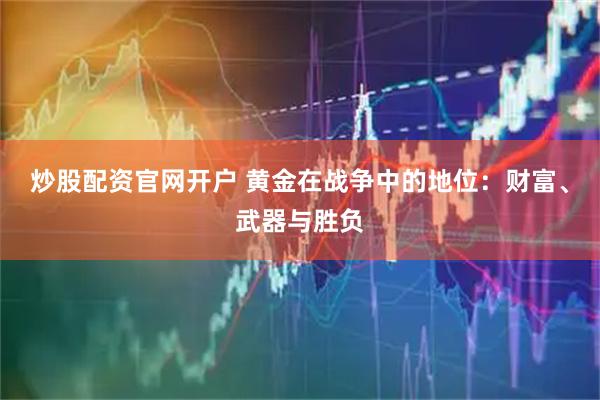 炒股配资官网开户 黄金在战争中的地位：财富、武器与胜负