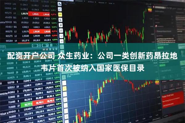 配资开户公司 众生药业：公司一类创新药昂拉地韦片首次被纳入国家医保目录
