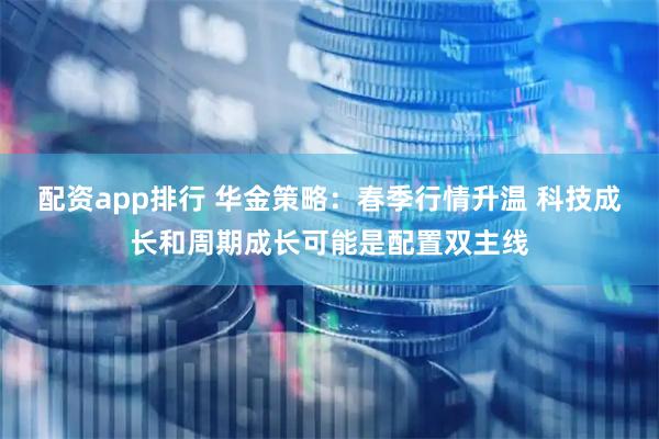 配资app排行 华金策略：春季行情升温 科技成长和周期成长可能是配置双主线