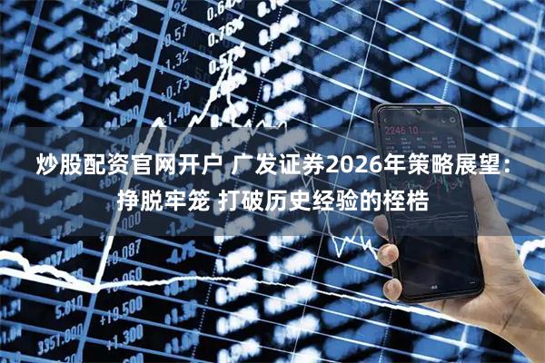 炒股配资官网开户 广发证券2026年策略展望：挣脱牢笼 打破历史经验的桎梏