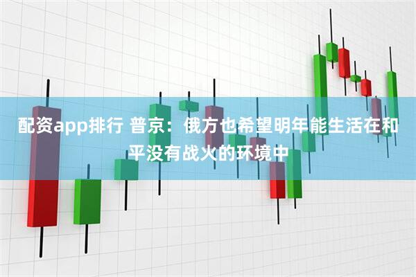 配资app排行 普京：俄方也希望明年能生活在和平没有战火的环境中