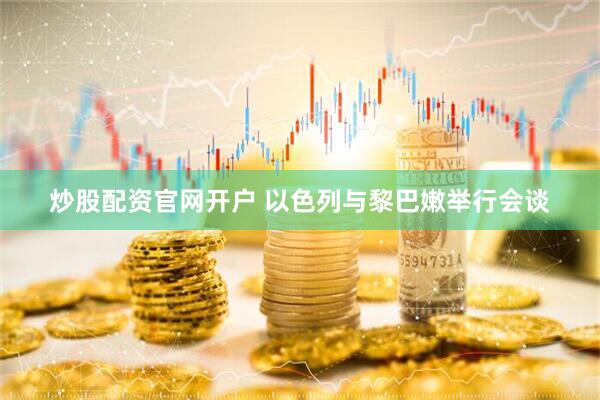 炒股配资官网开户 以色列与黎巴嫩举行会谈