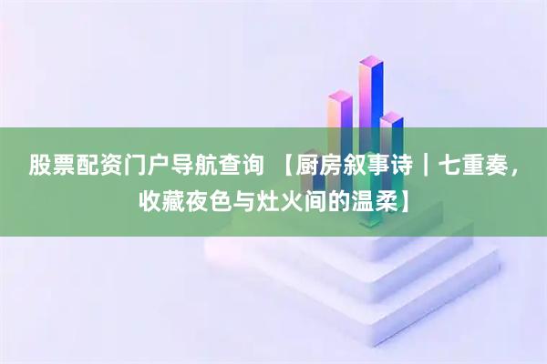 股票配资门户导航查询 【厨房叙事诗｜七重奏，收藏夜色与灶火间的温柔】