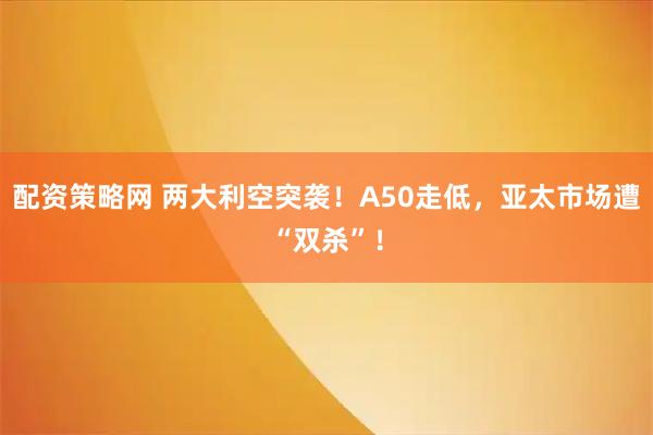 配资策略网 两大利空突袭！A50走低，亚太市场遭“双杀”！