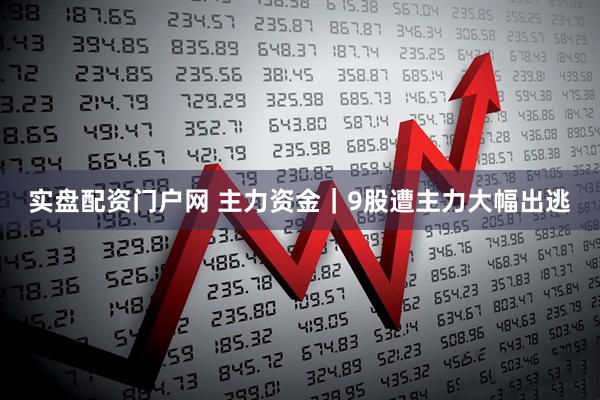 实盘配资门户网 主力资金｜9股遭主力大幅出逃
