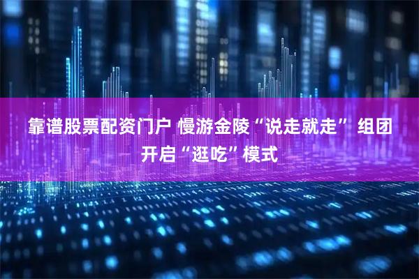 靠谱股票配资门户 慢游金陵“说走就走” 组团开启“逛吃”模式