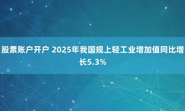 股票账户开户 2025年我国规上轻工业增加值同比增长5.3%