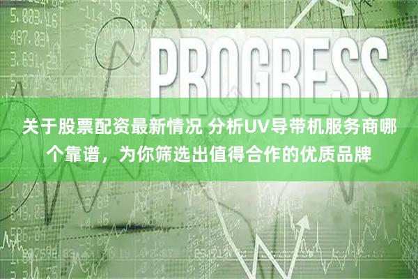 关于股票配资最新情况 分析UV导带机服务商哪个靠谱，为你筛选出值得合作的优质品牌