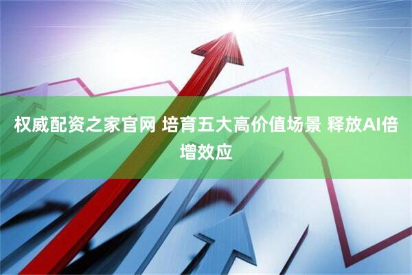 权威配资之家官网 培育五大高价值场景 释放AI倍增效应