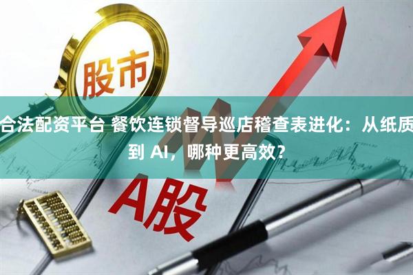合法配资平台 餐饮连锁督导巡店稽查表进化：从纸质到 AI，哪种更高效？