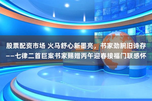 股票配资市场 火马舒心新墨亮，书家劲腕旧诗存——七律二首巨案书家赐赠丙午迎春接福门联感怀