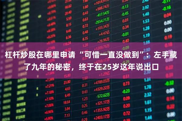 杠杆炒股在哪里申请 “可惜一直没做到”：左手藏了九年的秘密，终于在25岁这年说出口