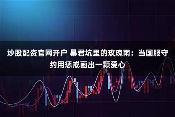 炒股配资官网开户 暴君坑里的玫瑰雨：当国服守约用惩戒画出一颗爱心