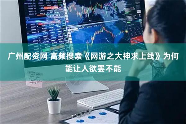 广州配资网 高频搜索《网游之大神求上线》为何能让人欲罢不能