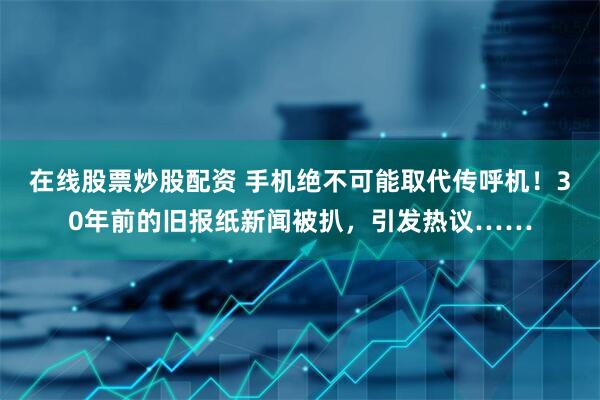 在线股票炒股配资 手机绝不可能取代传呼机！30年前的旧报纸新闻被扒，引发热议……