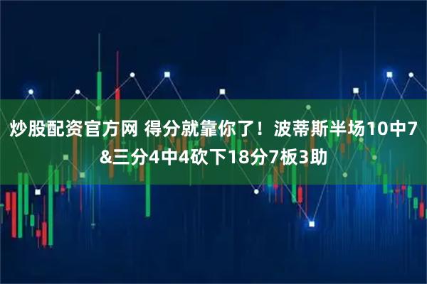 炒股配资官方网 得分就靠你了！波蒂斯半场10中7&三分4中4砍下18分7板3助