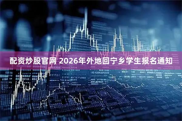配资炒股官网 2026年外地回宁乡学生报名通知