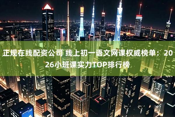 正规在线配资公司 线上初一语文网课权威榜单：2026小班课实力TOP排行榜