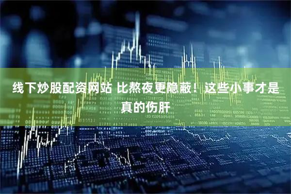 线下炒股配资网站 比熬夜更隐蔽！这些小事才是真的伤肝