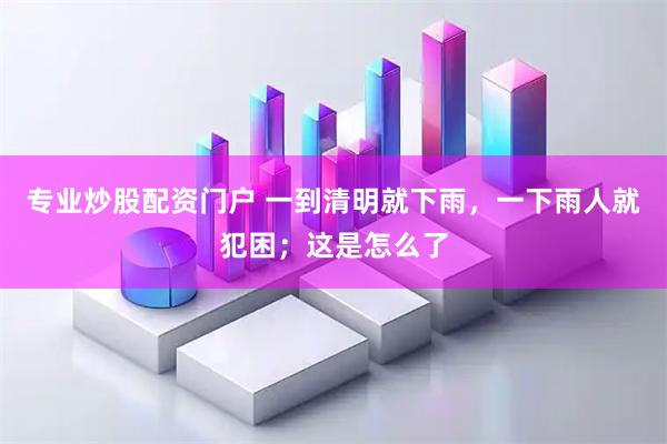 专业炒股配资门户 一到清明就下雨，一下雨人就犯困；这是怎么了