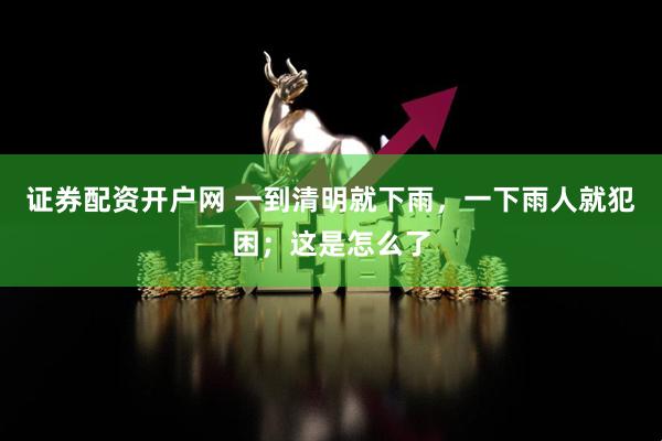 证券配资开户网 一到清明就下雨，一下雨人就犯困；这是怎么了
