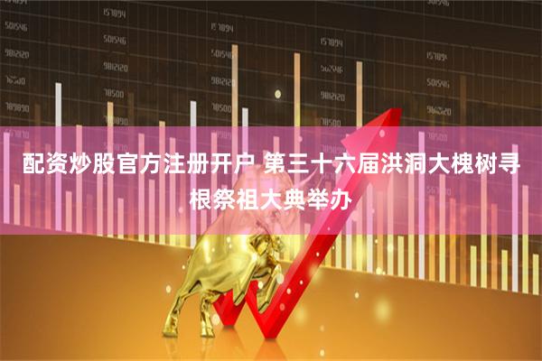 配资炒股官方注册开户 第三十六届洪洞大槐树寻根祭祖大典举办