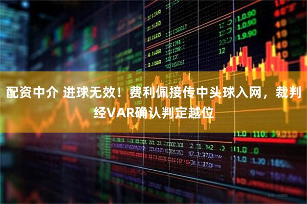 配资中介 进球无效！费利佩接传中头球入网，裁判经VAR确认判定越位