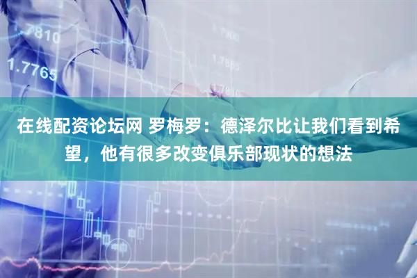 在线配资论坛网 罗梅罗：德泽尔比让我们看到希望，他有很多改变俱乐部现状的想法