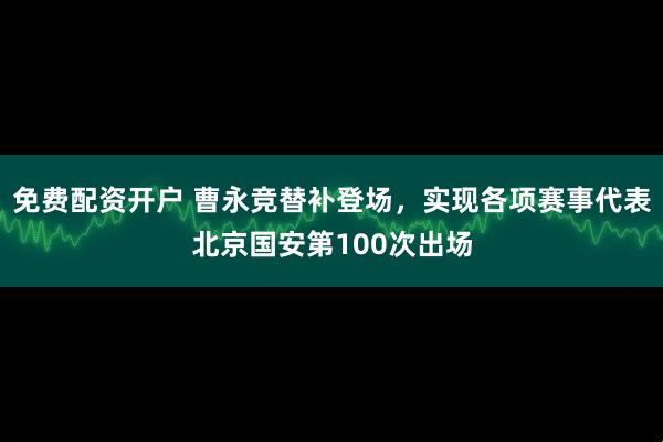 免费配资开户 曹永竞替补登场，实现各项赛事代表北京国安第100次出场