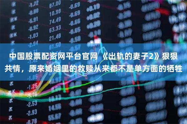 中国股票配资网平台官网 《出轨的妻子2》狠狠共情，原来婚姻里的救赎从来都不是单方面的牺牲