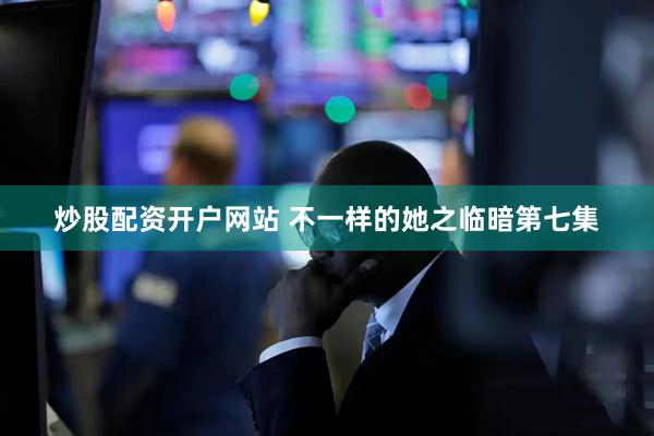 炒股配资开户网站 不一样的她之临暗第七集