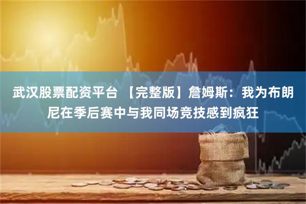 武汉股票配资平台 【完整版】詹姆斯：我为布朗尼在季后赛中与我同场竞技感到疯狂
