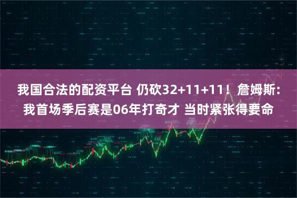 我国合法的配资平台 仍砍32+11+11！詹姆斯:我首场季后赛是06年打奇才 当时紧张得要命