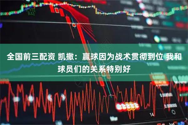 全国前三配资 凯撒：赢球因为战术贯彻到位 我和球员们的关系特别好
