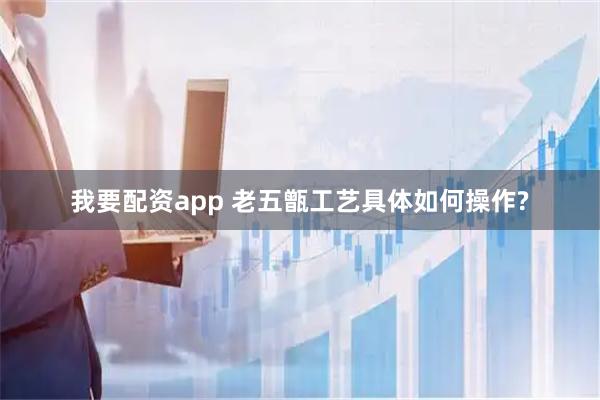 我要配资app 老五甑工艺具体如何操作?