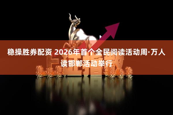 稳操胜券配资 2026年首个全民阅读活动周·万人读邯郸活动举行