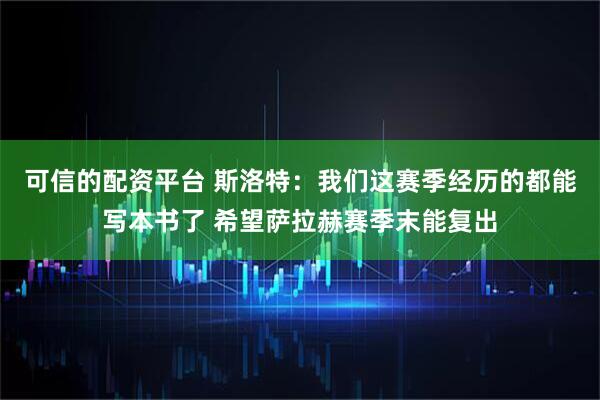 可信的配资平台 斯洛特：我们这赛季经历的都能写本书了 希望萨拉赫赛季末能复出