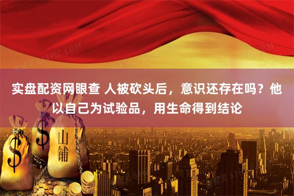 实盘配资网眼查 人被砍头后，意识还存在吗？他以自己为试验品，用生命得到结论