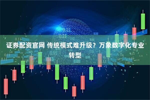 证券配资官网 传统模式难升级？万象数字化专业转型