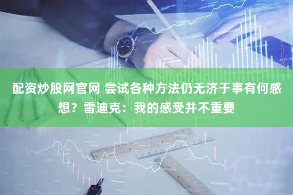 配资炒股网官网 尝试各种方法仍无济于事有何感想？雷迪克：我的感受并不重要