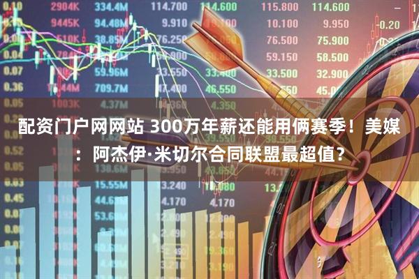 配资门户网网站 300万年薪还能用俩赛季！美媒：阿杰伊·米切尔合同联盟最超值？