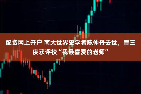 配资网上开户 南大世界史学者陈仲丹去世，曾三度获评校“我最喜爱的老师”