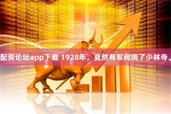配资论坛app下载 1928年，竟然有军阀烧了少林寺。