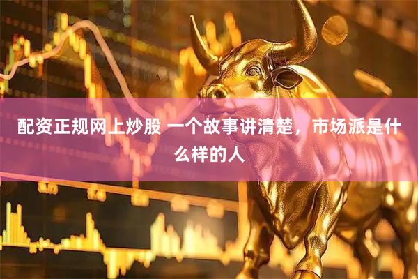 配资正规网上炒股 一个故事讲清楚，市场派是什么样的人