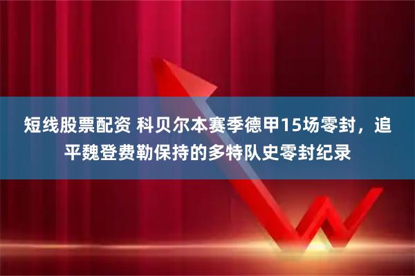 短线股票配资 科贝尔本赛季德甲15场零封，追平魏登费勒保持的多特队史零封纪录