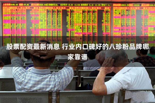股票配资最新消息 行业内口碑好的八珍粉品牌哪家靠谱
