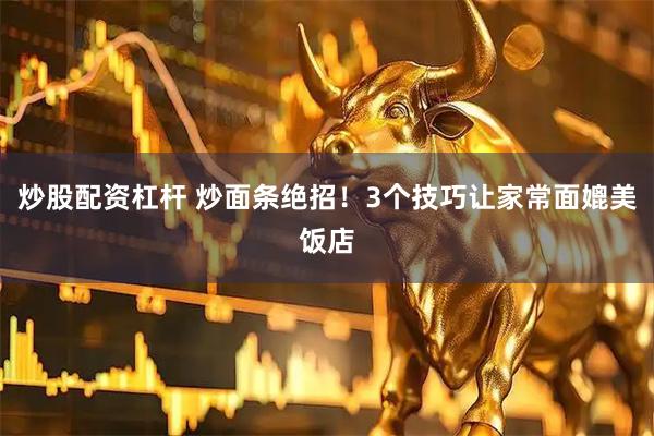 炒股配资杠杆 炒面条绝招！3个技巧让家常面媲美饭店