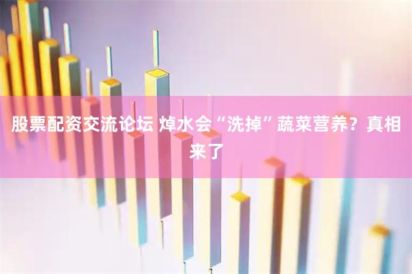 股票配资交流论坛 焯水会“洗掉”蔬菜营养？真相来了